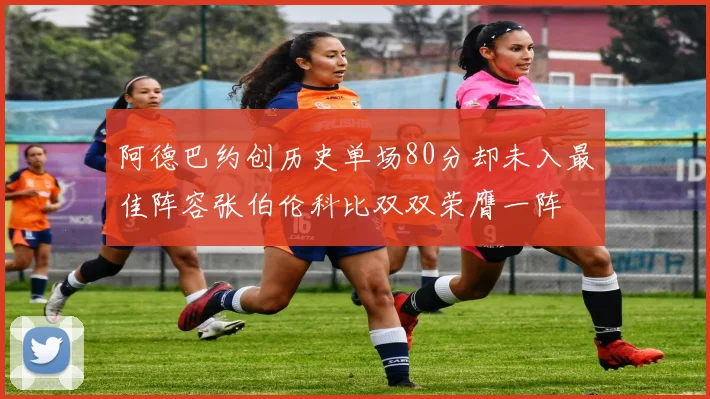 阿德巴约创历史单场80分却未入最佳阵容张伯伦科比双双荣膺一阵