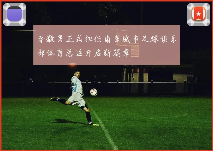 李毅男正式担任南京城市足球俱乐部体育总监开启新篇章