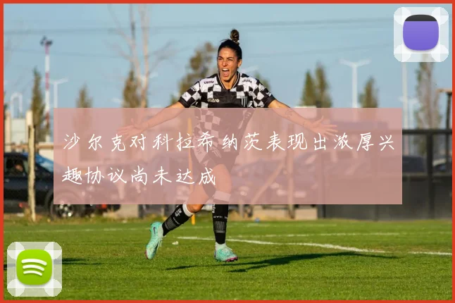 沙尔克对科拉希纳茨表现出浓厚兴趣协议尚未达成