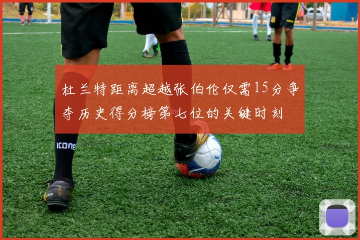 杜兰特距离超越张伯伦仅需15分争夺历史得分榜第七位的关键时刻