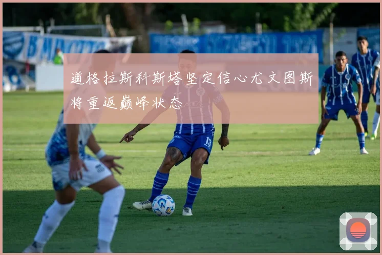道格拉斯科斯塔坚定信心尤文图斯将重返巅峰状态