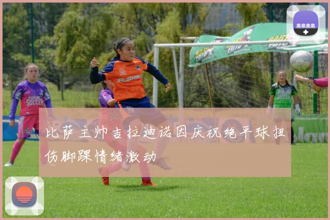 比萨主帅吉拉迪诺因庆祝绝平球扭伤脚踝情绪激动