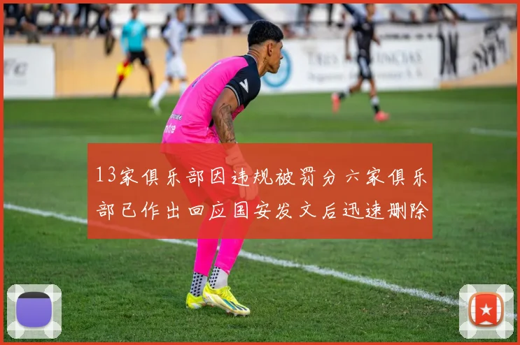 13家俱乐部因违规被罚分六家俱乐部已作出回应国安发文后迅速删除引发关注