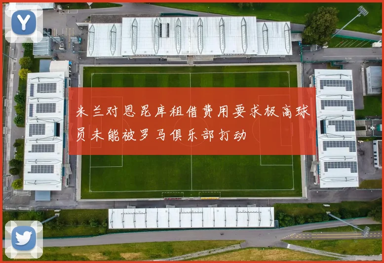 米兰对恩昆库租借费用要求极高球员未能被罗马俱乐部打动