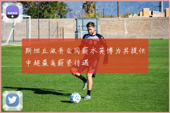 斯坦丘放弃合同薪水英博为其提供中超最高薪资待遇