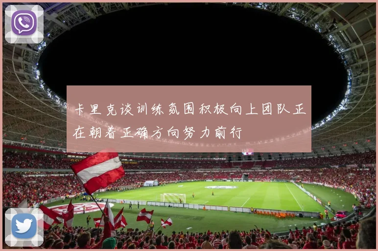 卡里克谈训练氛围积极向上团队正在朝着正确方向努力前行