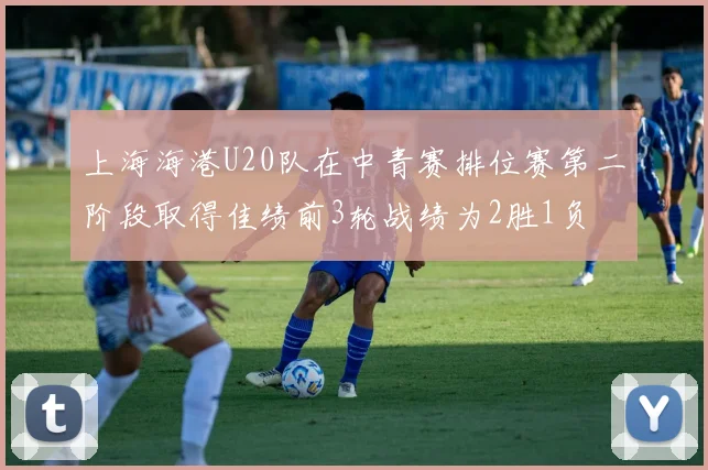 上海海港U20队在中青赛排位赛第二阶段取得佳绩前3轮战绩为2胜1负