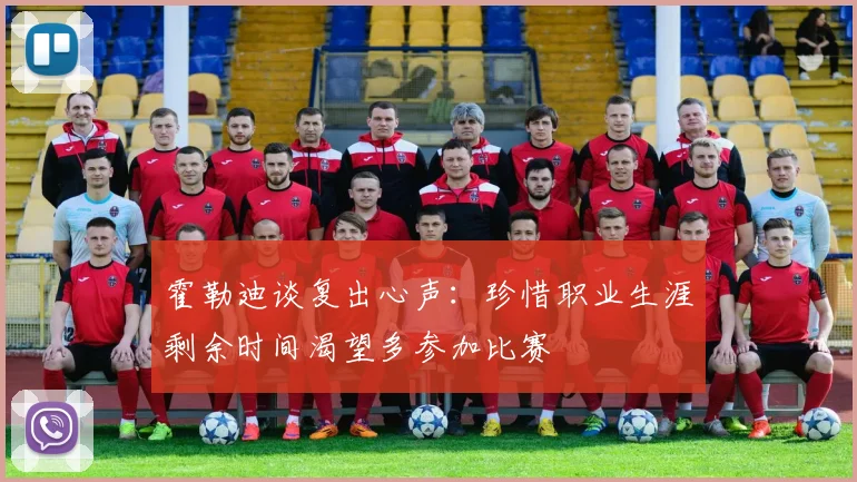霍勒迪谈复出心声：珍惜职业生涯剩余时间渴望多参加比赛