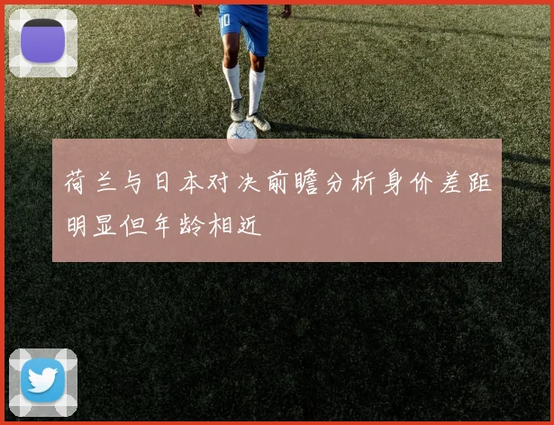 荷兰与日本对决前瞻分析身价差距明显但年龄相近